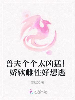 兽夫个个太凶猛!娇软雌性好想逃